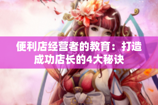 便利店經(jīng)營者的教育：打造成功店長的4大秘訣