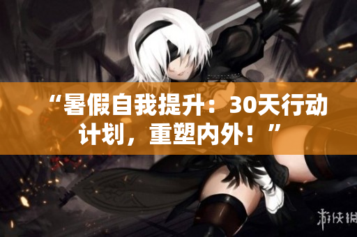 “暑假自我提升：30天行動(dòng)計(jì)劃，重塑內(nèi)外！”