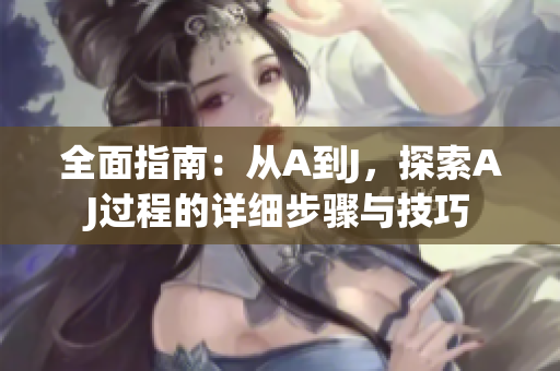 全面指南：從A到J，探索AJ過(guò)程的詳細(xì)步驟與技巧