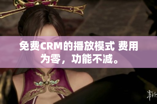 免費(fèi)CRM的播放模式 費(fèi)用為零，功能不減。