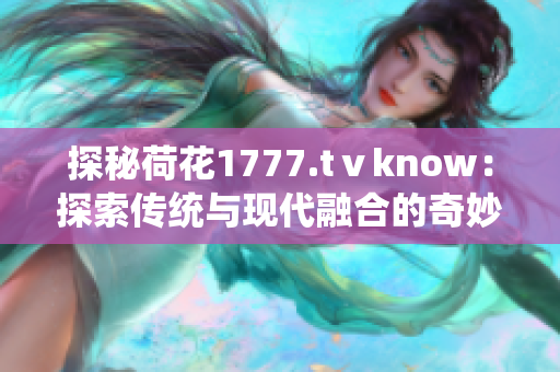 探秘荷花1777.tⅴknow：探索傳統(tǒng)與現(xiàn)代融合的奇妙世界