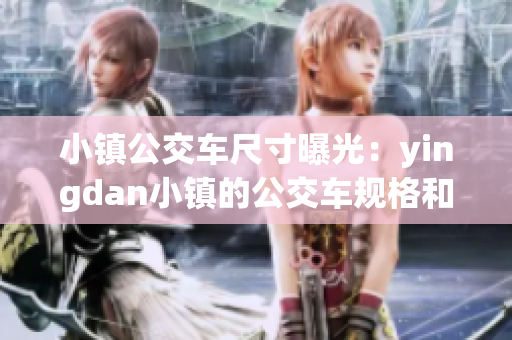 小鎮(zhèn)公交車尺寸曝光：yingdan小鎮(zhèn)的公交車規(guī)格和尺寸