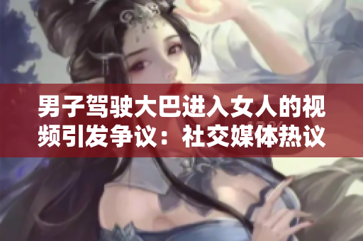 男子駕駛大巴進入女人的視頻引發(fā)爭議：社交媒體熱議