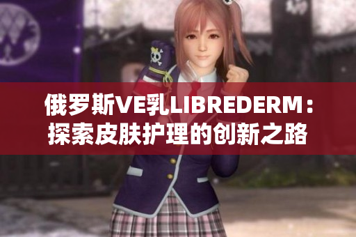 俄羅斯VE乳LIBREDERM：探索皮膚護理的創(chuàng)新之路