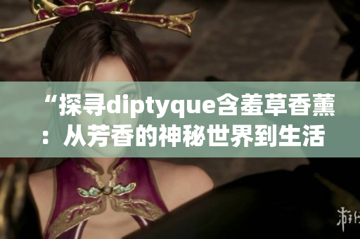 “探尋diptyque含羞草香薰：從芳香的神秘世界到生活中的精致享受”