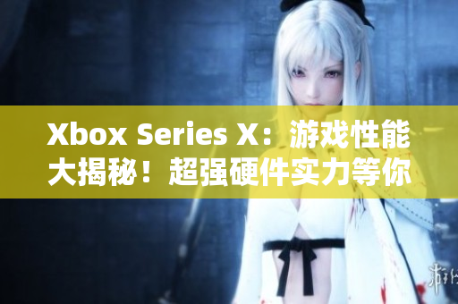 Xbox Series X：游戲性能大揭秘！超強(qiáng)硬件實(shí)力等你來挑戰(zhàn)