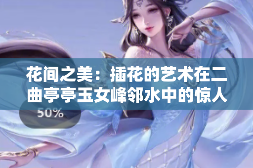 花間之美：插花的藝術(shù)在二曲亭亭玉女峰鄰水中的驚人呈現(xiàn)