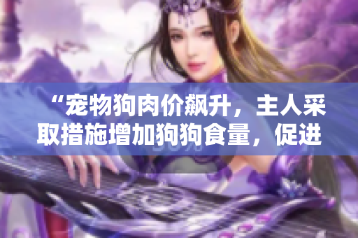 “寵物狗肉價(jià)飆升，主人采取措施增加狗狗食量，促進(jìn)增重與增食欲”