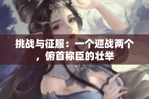 挑戰(zhàn)與征服：一個(gè)迎戰(zhàn)兩個(gè)，俯首稱臣的壯舉