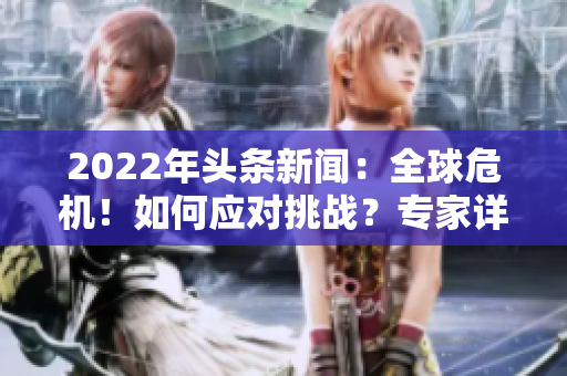 2022年頭條新聞：全球危機(jī)！如何應(yīng)對(duì)挑戰(zhàn)？專家詳解應(yīng)對(duì)策略