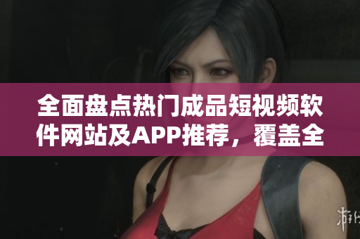 全面盤點(diǎn)熱門成品短視頻軟件網(wǎng)站及APP推薦，覆蓋全平臺使用指南