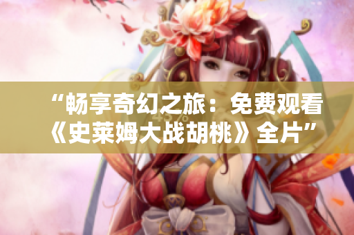 “暢享奇幻之旅：免費(fèi)觀看《史萊姆大戰(zhàn)胡桃》全片”