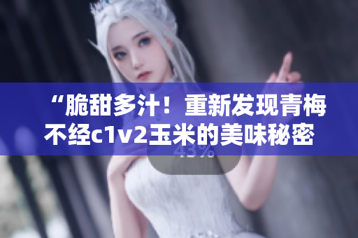 “脆甜多汁！重新發(fā)現(xiàn)青梅不經(jīng)c1v2玉米的美味秘密”