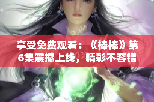 享受免費觀看：《棒棒》第6集震撼上線，精彩不容錯過