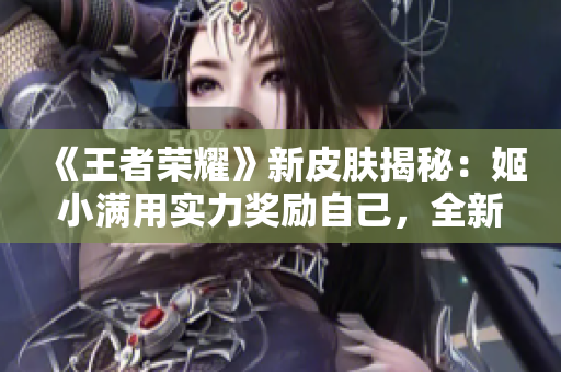 《王者榮耀》新皮膚揭秘：姬小滿用實(shí)力獎(jiǎng)勵(lì)自己，全新形象曝光！