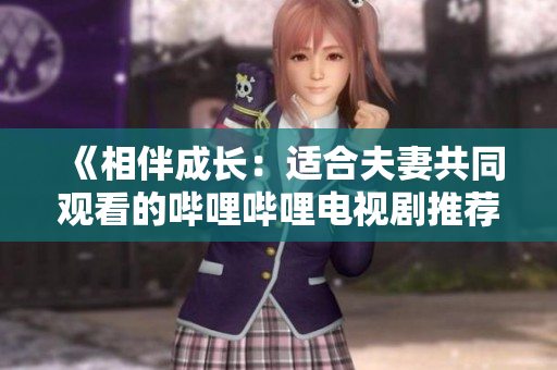 《相伴成長：適合夫妻共同觀看的嗶哩嗶哩電視劇推薦》