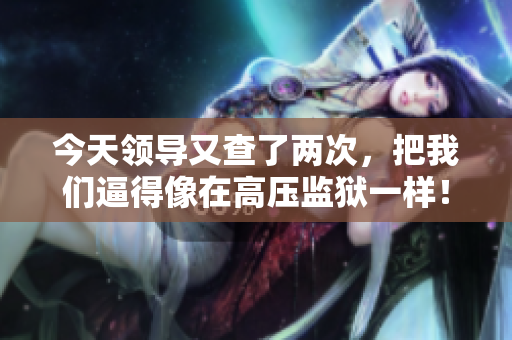 今天領(lǐng)導(dǎo)又查了兩次，把我們逼得像在高壓監(jiān)獄一樣！