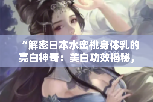 “解密日本水蜜桃身體乳的亮白神奇：美白功效揭秘，肌膚煥然一新！”