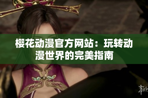 櫻花動漫官方網(wǎng)站：玩轉(zhuǎn)動漫世界的完美指南