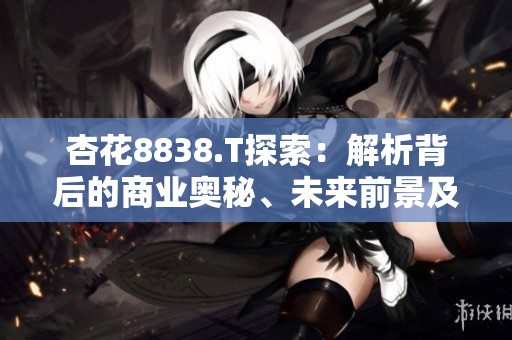 杏花8838.T探索：解析背后的商業(yè)奧秘、未來前景及投資潛力