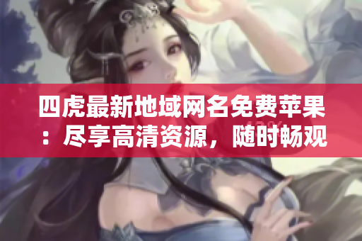 四虎最新地域網(wǎng)名免費蘋果：盡享高清資源，隨時暢觀最新影片