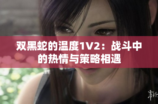 雙黑蛇的溫度1V2：戰(zhàn)斗中的熱情與策略相遇
