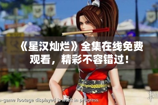《星漢燦爛》全集在線免費觀看，精彩不容錯過！