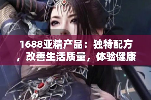 1688亞精產(chǎn)品：獨特配方，改善生活質(zhì)量，體驗健康生活的新選擇！