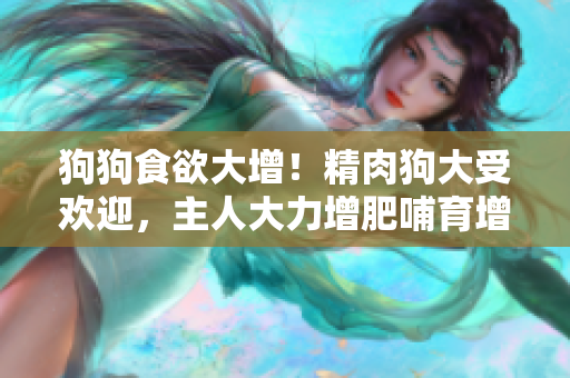 狗狗食欲大增！精肉狗大受歡迎，主人大力增肥哺育增食欲，狗狗健康快樂成長