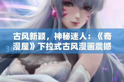 古風新穎，神秘迷人：《奇漫屋》下拉式古風漫畫震撼來襲