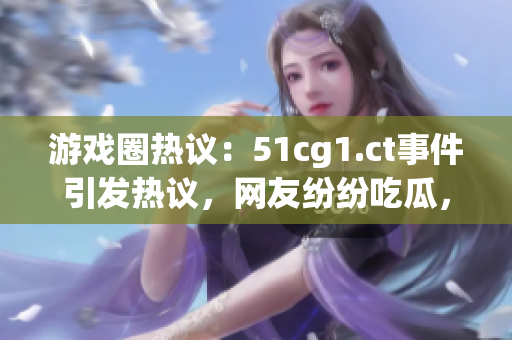 游戲圈熱議：51cg1.ct事件引發(fā)熱議，網(wǎng)友紛紛吃瓜，關(guān)注焦點何在？