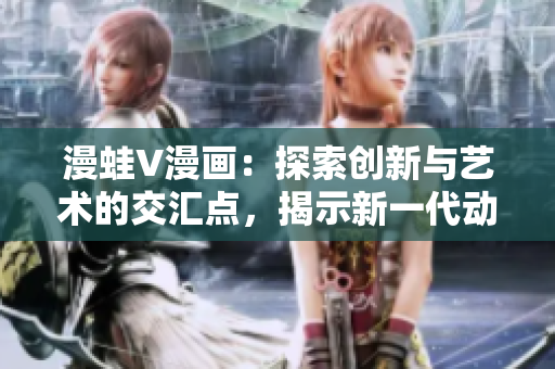 漫蛙V漫畫：探索創(chuàng)新與藝術(shù)的交匯點，揭示新一代動漫風(fēng)格與趨勢