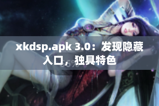 xkdsp.apk 3.0：發(fā)現(xiàn)隱藏入口，獨(dú)具特色