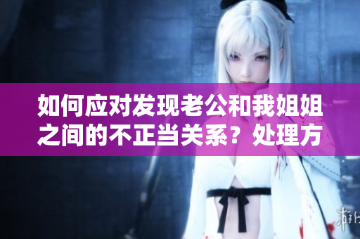 如何應(yīng)對(duì)發(fā)現(xiàn)老公和我姐姐之間的不正當(dāng)關(guān)系？處理方式分享