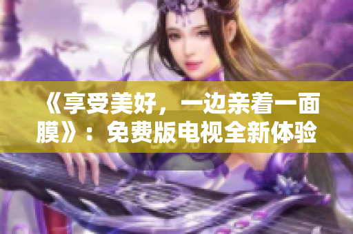 《享受美好，一邊親著一面膜》：免費(fèi)版電視全新體驗(yàn)