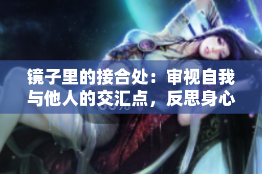鏡子里的接合處：審視自我與他人的交匯點(diǎn)，反思身心合一的旅程