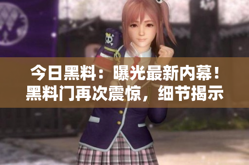 今日黑料：曝光最新內(nèi)幕！黑料門再次震驚，細(xì)節(jié)揭示令人震驚的秘密！