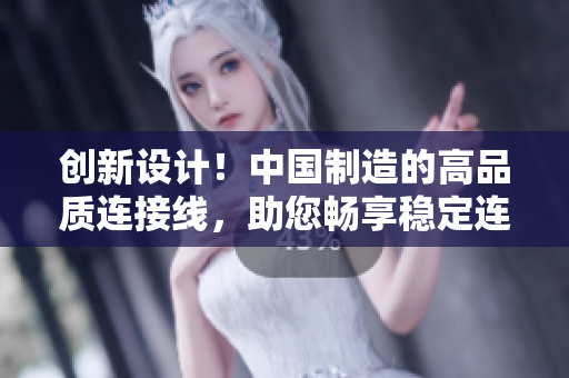 創(chuàng)新設(shè)計(jì)！中國(guó)制造的高品質(zhì)連接線，助您暢享穩(wěn)定連接與高速傳輸