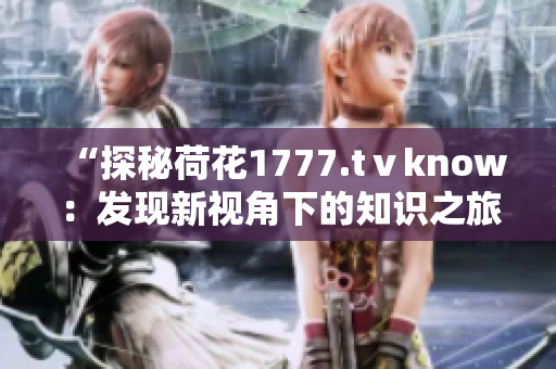 “探秘荷花1777.tⅴknow：發(fā)現(xiàn)新視角下的知識之旅”