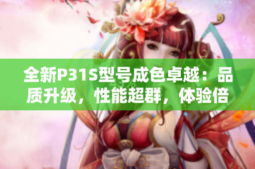 全新P31S型號(hào)成色卓越：品質(zhì)升級(jí)，性能超群，體驗(yàn)倍增！