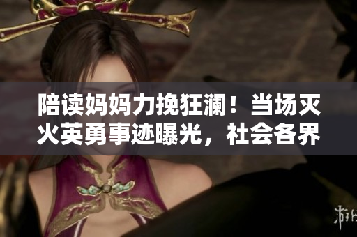 陪讀媽媽力挽狂瀾！當(dāng)場(chǎng)滅火英勇事跡曝光，社會(huì)各界點(diǎn)贊贊其勇敢舉動(dòng)
