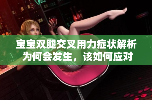 寶寶雙腿交叉用力癥狀解析 為何會(huì)發(fā)生，該如何應(yīng)對(duì)？