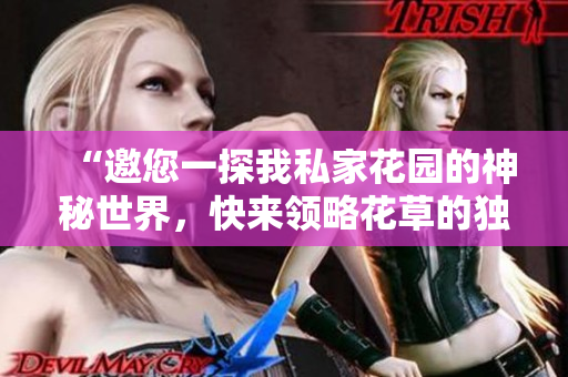 “邀您一探我私家花園的神秘世界，快來領(lǐng)略花草的獨(dú)特魅力！”