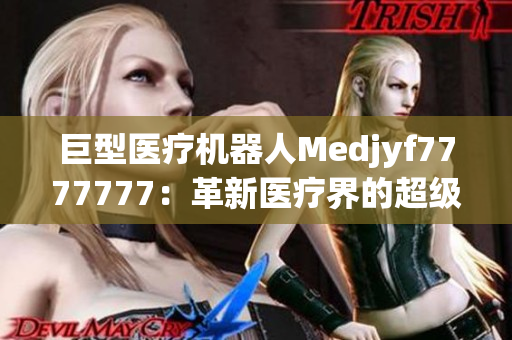巨型醫(yī)療機(jī)器人Medjyf7777777：革新醫(yī)療界的超級(jí)力量