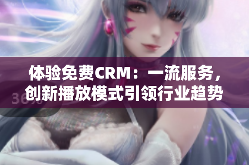 體驗(yàn)免費(fèi)CRM：一流服務(wù)，創(chuàng)新播放模式引領(lǐng)行業(yè)趨勢(shì)