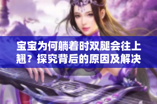 寶寶為何躺著時(shí)雙腿會(huì)往上翹？探究背后的原因及解決方法