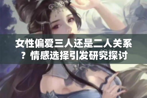 女性偏愛三人還是二人關(guān)系？情感選擇引發(fā)研究探討
