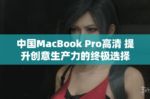 中國(guó)MacBook Pro高清 提升創(chuàng)意生產(chǎn)力的終極選擇