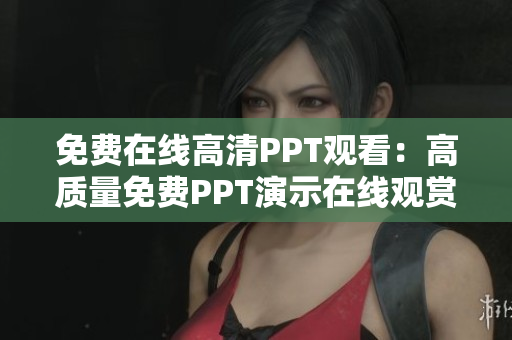 免費在線高清PPT觀看：高質(zhì)量免費PPT演示在線觀賞