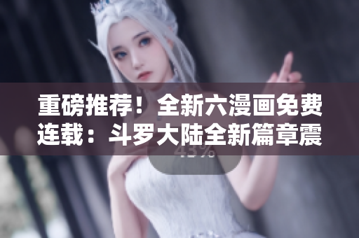 重磅推薦！全新六漫畫免費(fèi)連載：斗羅大陸全新篇章震撼上線！